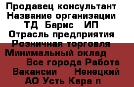 Продавец-консультант › Название организации ­ ТД "Барис", ИП › Отрасль предприятия ­ Розничная торговля › Минимальный оклад ­ 15 000 - Все города Работа » Вакансии   . Ненецкий АО,Усть-Кара п.